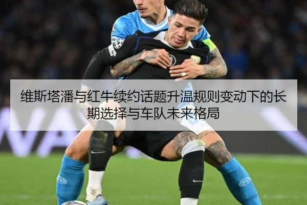 维斯塔潘与红牛续约话题升温规则变动下的长期选择与车队未来格局
