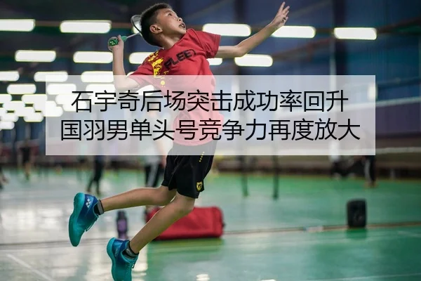 石宇奇后场突击成功率回升 国羽男单头号竞争力再度放大