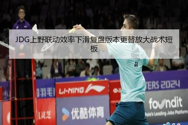 JDG上野联动效率下滑复盘版本更替放大战术短板
