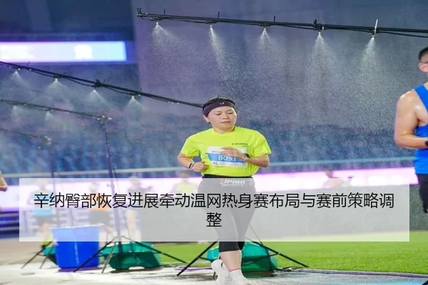 辛纳臀部恢复进展牵动温网热身赛布局与赛前策略调整